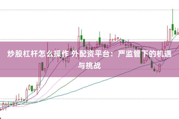 炒股杠杆怎么操作 外配资平台：严监管下的机遇与挑战