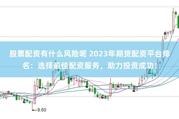 股票配资有什么风险呢 2023年期货配资平台排名：选择最佳配资服务，助力投资成功！