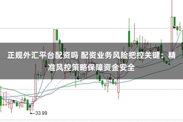 正规外汇平台配资吗 配资业务风险把控关键：精准风控策略保障资金安全