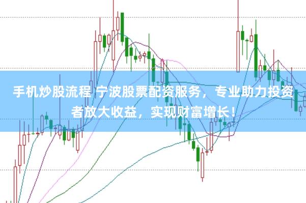 手机炒股流程 宁波股票配资服务，专业助力投资者放大收益，实现财富增长！