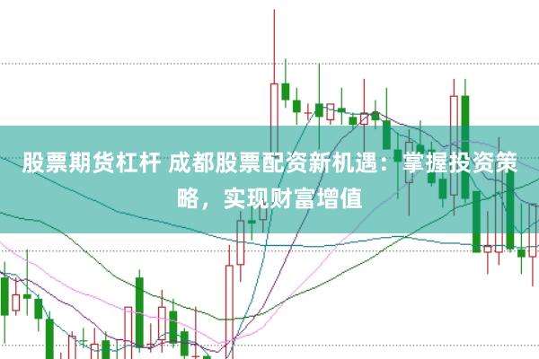 股票期货杠杆 成都股票配资新机遇：掌握投资策略，实现财富增值
