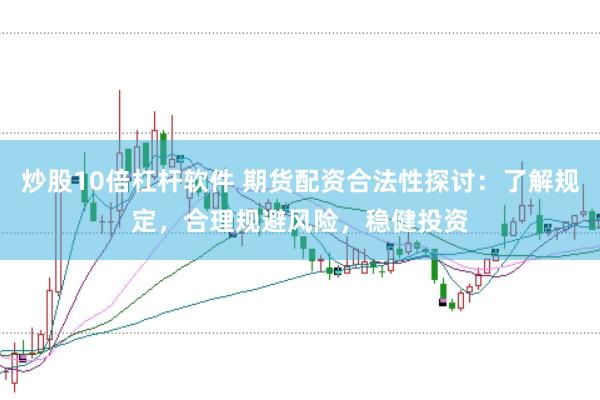 炒股10倍杠杆软件 期货配资合法性探讨：了解规定，合理规避风险，稳健投资