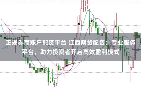 正规券商账户配资平台 江西期货配资：专业服务平台，助力投资者开启高效盈利模式