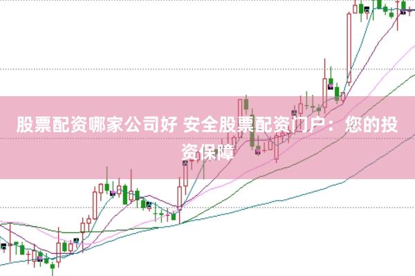 股票配资哪家公司好 安全股票配资门户：您的投资保障