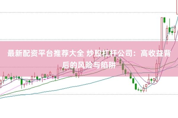最新配资平台推荐大全 炒股杠杆公司：高收益背后的风险与陷阱
