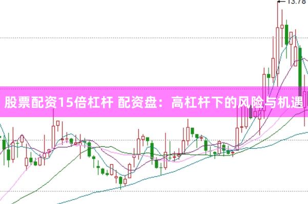 股票配资15倍杠杆 配资盘：高杠杆下的风险与机遇