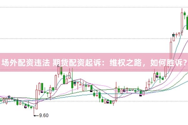 场外配资违法 期货配资起诉：维权之路，如何胜诉？