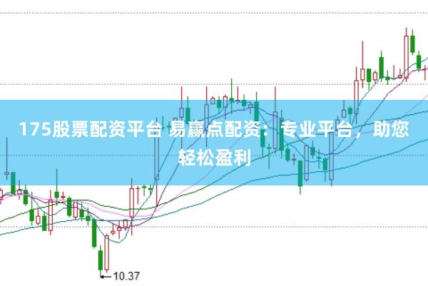 175股票配资平台 易赢点配资：专业平台，助您轻松盈利