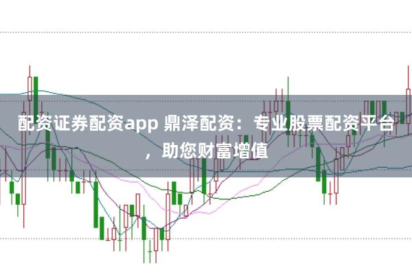 配资证券配资app 鼎泽配资：专业股票配资平台，助您财富增值