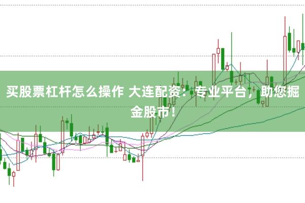 买股票杠杆怎么操作 大连配资：专业平台，助您掘金股市！