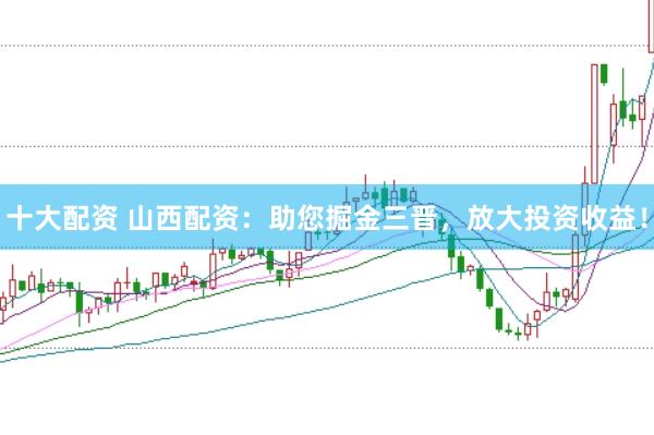 十大配资 山西配资：助您掘金三晋，放大投资收益！