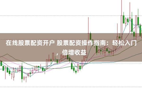 在线股票配资开户 股票配资操作指南：轻松入门，倍增收益