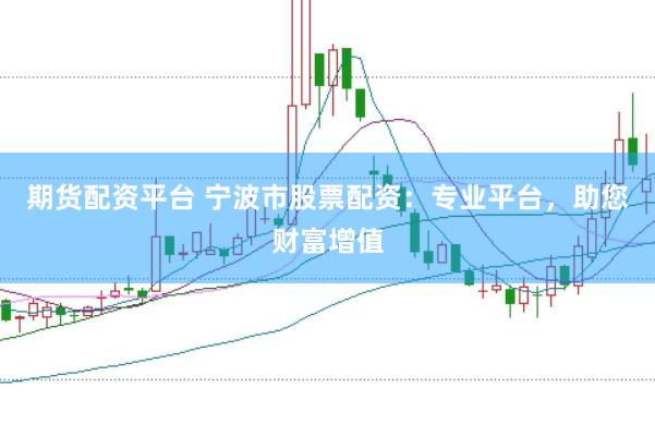期货配资平台 宁波市股票配资：专业平台，助您财富增值