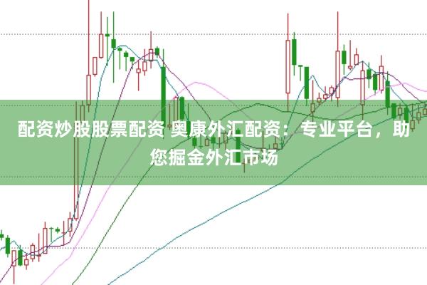 配资炒股股票配资 奥康外汇配资：专业平台，助您掘金外汇市场