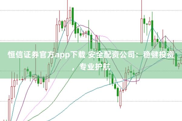 恒信证券官方app下载 安全配资公司：稳健投资，专业护航