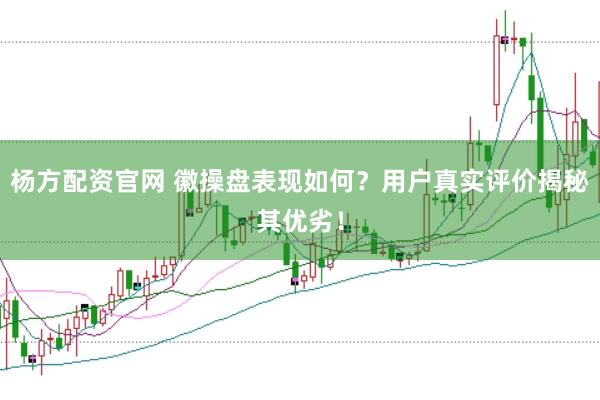 杨方配资官网 徽操盘表现如何？用户真实评价揭秘其优劣！