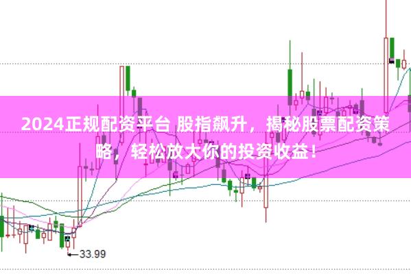 2024正规配资平台 股指飙升，揭秘股票配资策略，轻松放大你的投资收益！