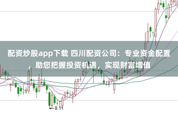 配资炒股app下载 四川配资公司：专业资金配置，助您把握投资机遇，实现财富增值