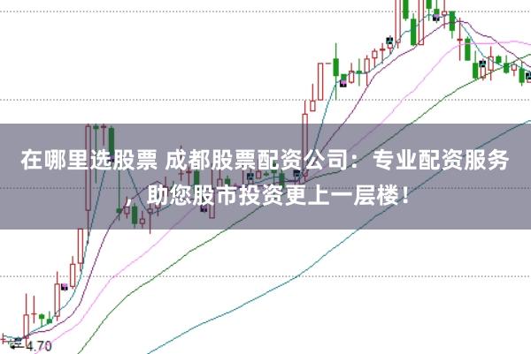 在哪里选股票 成都股票配资公司：专业配资服务，助您股市投资更上一层楼！