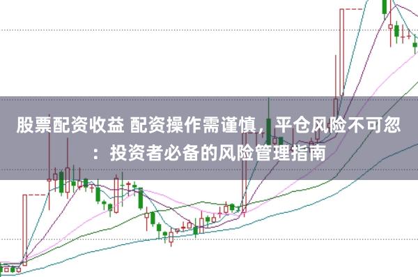 股票配资收益 配资操作需谨慎，平仓风险不可忽：投资者必备的风险管理指南