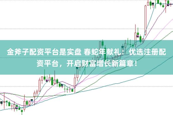 金斧子配资平台是实盘 春蛇年献礼：优选注册配资平台，开启财富增长新篇章！