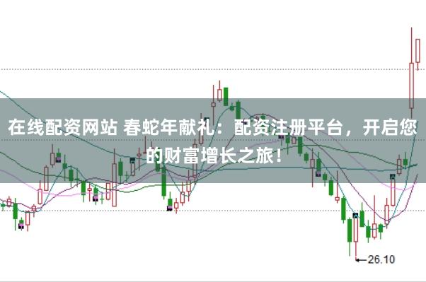 在线配资网站 春蛇年献礼：配资注册平台，开启您的财富增长之旅！