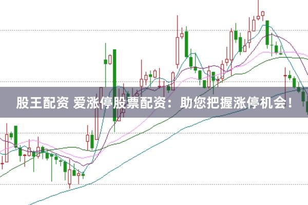 股王配资 爱涨停股票配资：助您把握涨停机会！