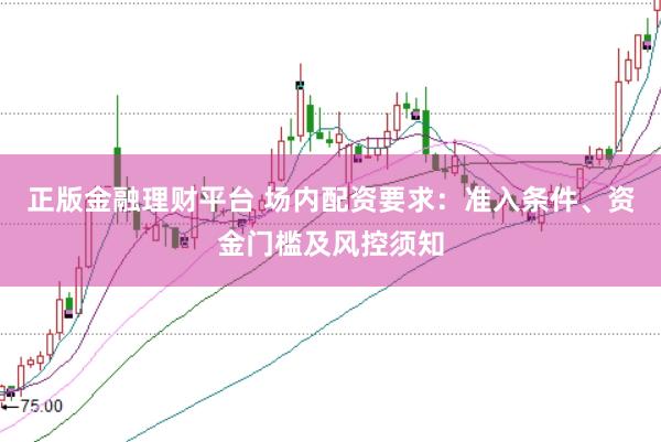 正版金融理财平台 场内配资要求：准入条件、资金门槛及风控须知