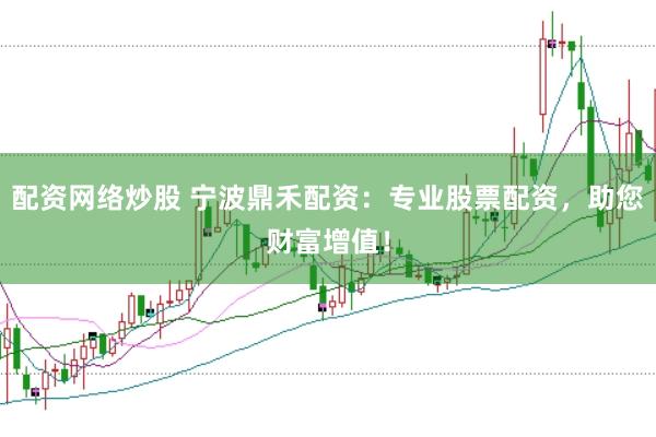 配资网络炒股 宁波鼎禾配资：专业股票配资，助您财富增值！