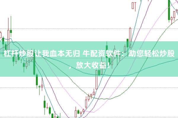 杠杆炒股让我血本无归 牛配资软件：助您轻松炒股，放大收益！