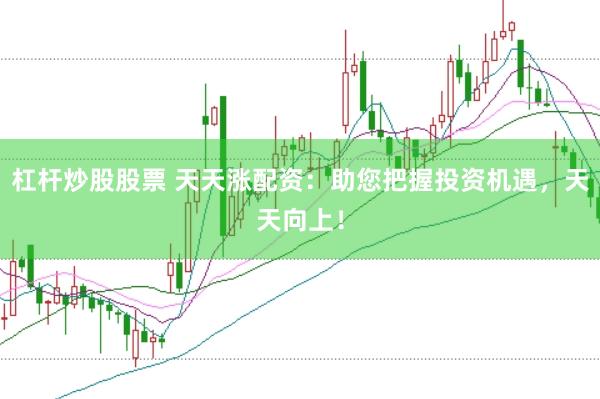 杠杆炒股股票 天天涨配资：助您把握投资机遇，天天向上！