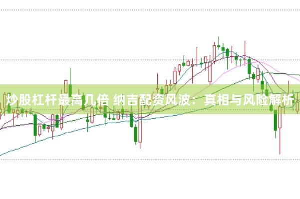 炒股杠杆最高几倍 纳吉配资风波：真相与风险解析