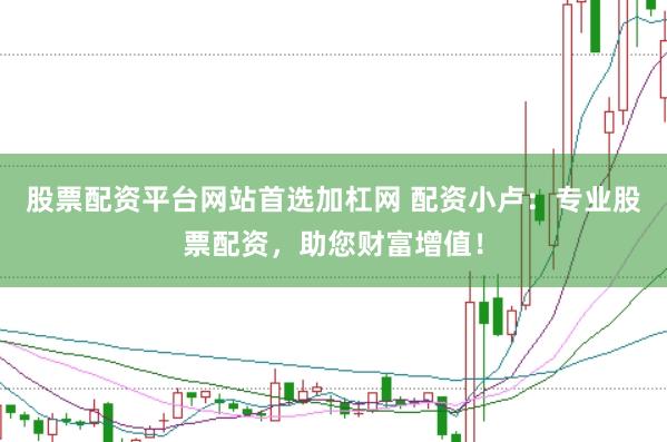 股票配资平台网站首选加杠网 配资小卢：专业股票配资，助您财富增值！