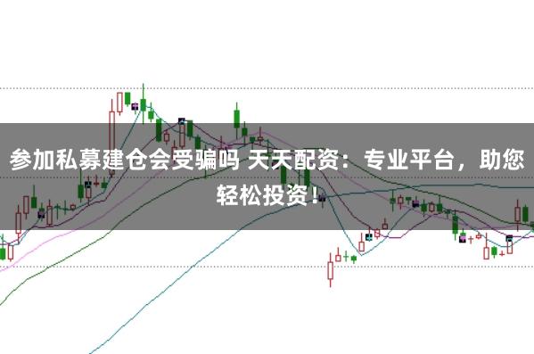 参加私募建仓会受骗吗 天天配资：专业平台，助您轻松投资！