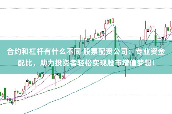 合约和杠杆有什么不同 股票配资公司：专业资金配比，助力投资者轻松实现股市增值梦想！