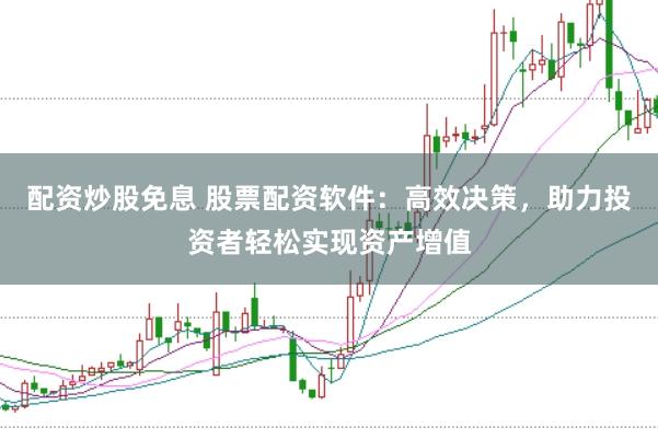配资炒股免息 股票配资软件：高效决策，助力投资者轻松实现资产增值