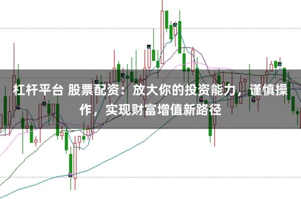 杠杆平台 股票配资：放大你的投资能力，谨慎操作，实现财富增值新路径