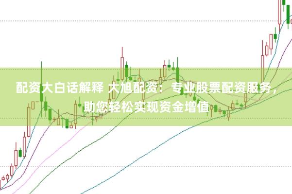 配资大白话解释 大旭配资：专业股票配资服务，助您轻松实现资金增值
