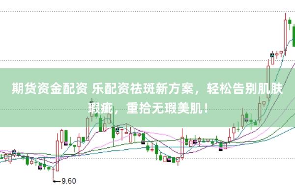 期货资金配资 乐配资祛斑新方案，轻松告别肌肤瑕疵，重拾无瑕美肌！