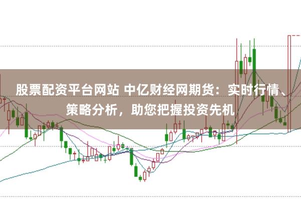 股票配资平台网站 中亿财经网期货：实时行情、策略分析，助您把握投资先机