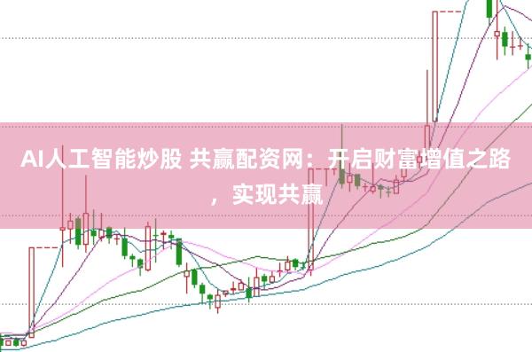 AI人工智能炒股 共赢配资网：开启财富增值之路，实现共赢