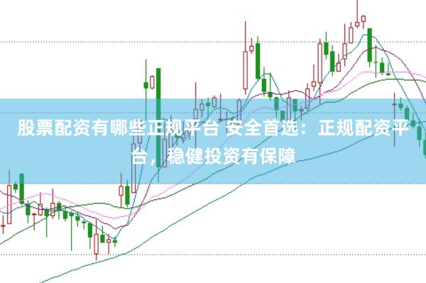 股票配资有哪些正规平台 安全首选：正规配资平台，稳健投资有保障