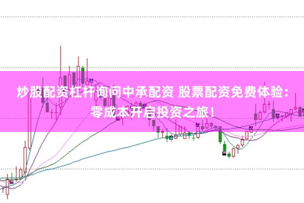 炒股配资杠杆询问中承配资 股票配资免费体验：零成本开启投资之旅！