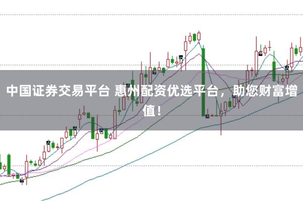 中国证券交易平台 惠州配资优选平台，助您财富增值！