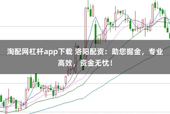 淘配网杠杆app下载 洛阳配资：助您掘金，专业高效，资金无忧！