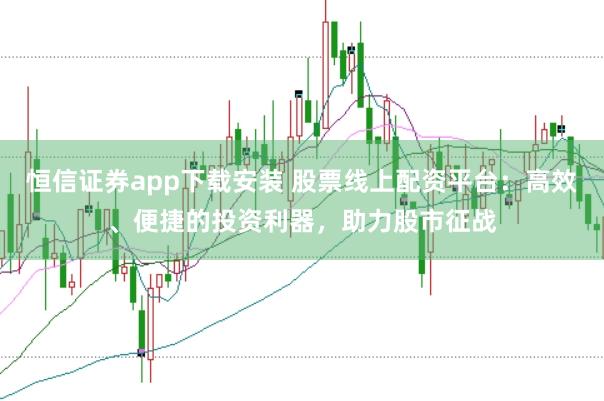 恒信证券app下载安装 股票线上配资平台：高效、便捷的投资利器，助力股市征战