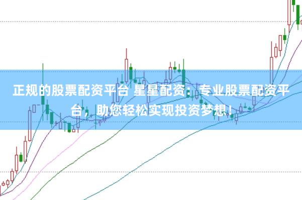 正规的股票配资平台 星星配资：专业股票配资平台，助您轻松实现投资梦想！