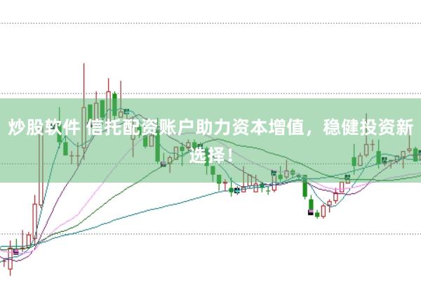 炒股软件 信托配资账户助力资本增值，稳健投资新选择！