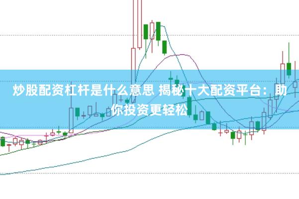 炒股配资杠杆是什么意思 揭秘十大配资平台：助你投资更轻松