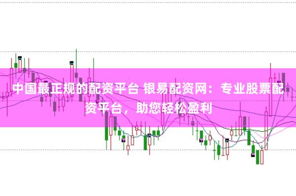 中国最正规的配资平台 银易配资网：专业股票配资平台，助您轻松盈利